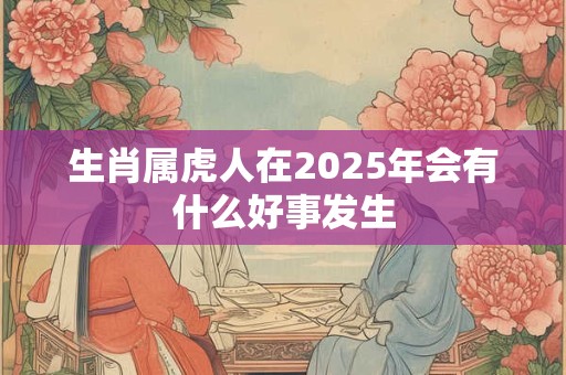 生肖属虎人在2025年会有什么好事发生