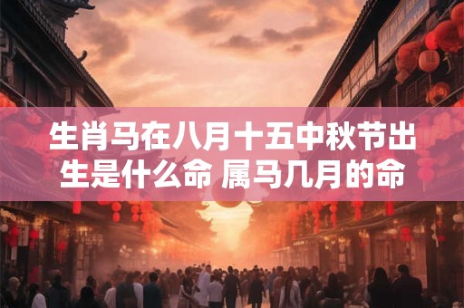 生肖马在八月十五中秋节出生是什么命 属马几月的命运最好