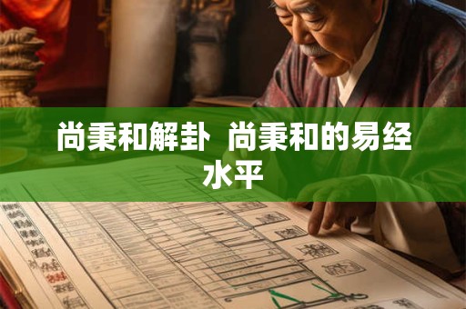 尚秉和解卦  尚秉和的易经水平