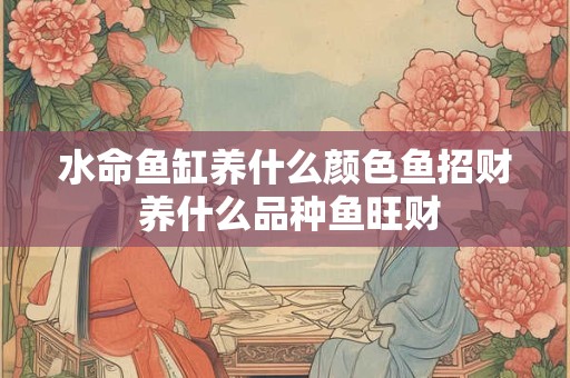 水命鱼缸养什么颜色鱼招财 养什么品种鱼旺财