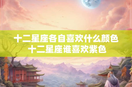 十二星座各自喜欢什么颜色 十二星座谁喜欢紫色