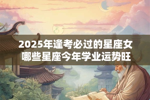 2025年逢考必过的星座女 哪些星座今年学业运势旺盛