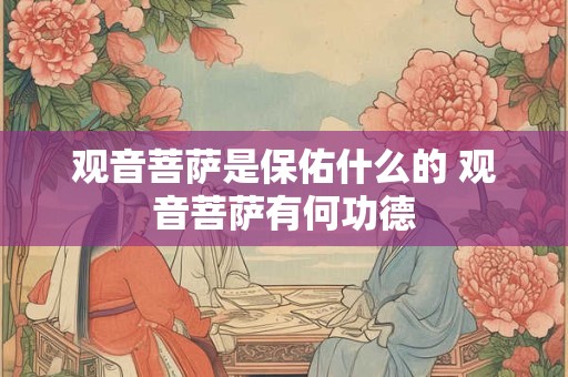 详细阅读:观音菩萨是保佑什么的 观音菩萨有何功德 观音菩萨是保佑什么的 观音菩萨有何功德