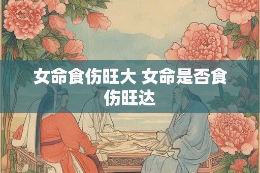 女命食伤旺大 女命是否食伤旺达