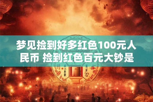 梦见捡到好多红色100元人民币 捡到红色百元大钞是真的吗