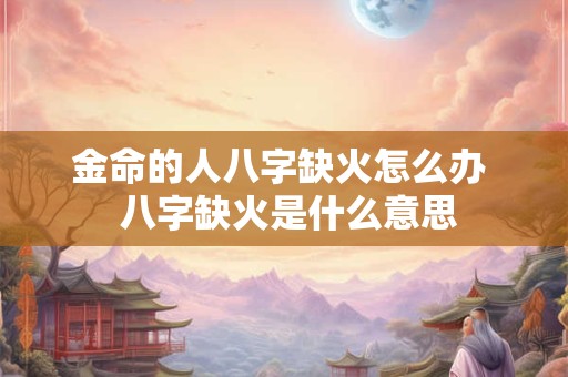 金命的人八字缺火怎么办  八字缺火是什么意思