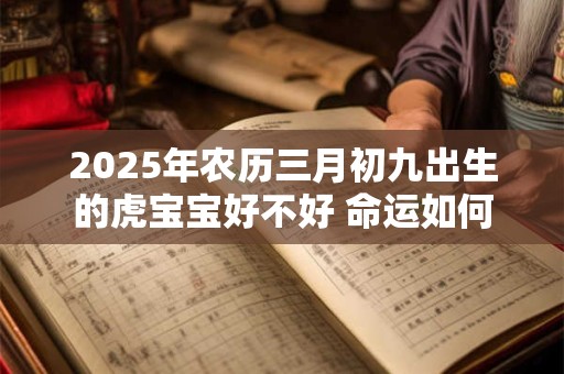 详细阅读:2025年农历三月初九出生的虎宝宝好不好 命运如何 2025年农历三月初九出生的虎宝宝好不好 命运如何