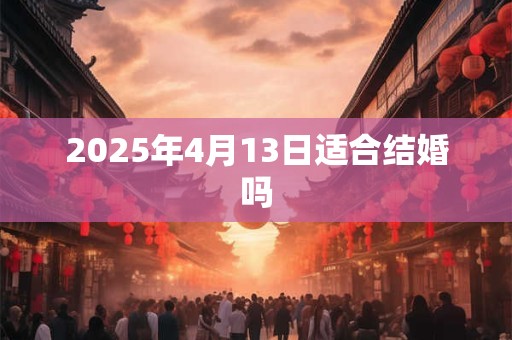 2025年4月13日适合结婚吗