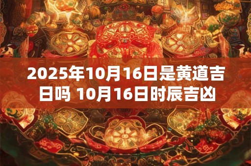 2025年10月16日是黄道吉日吗 10月16日时辰吉凶