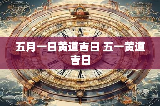 详细阅读:五月一日黄道吉日 五一黄道吉日 五月一日黄道吉日 五一黄道吉日