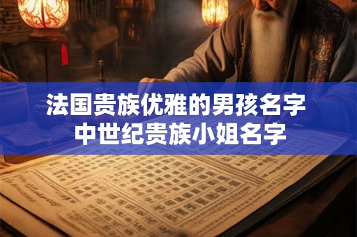 法国贵族优雅的男孩名字 中世纪贵族小姐名字