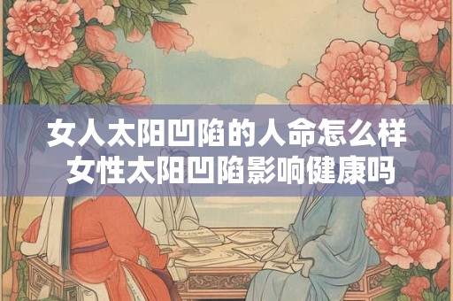 女人太阳凹陷的人命怎么样 女性太阳凹陷影响健康吗