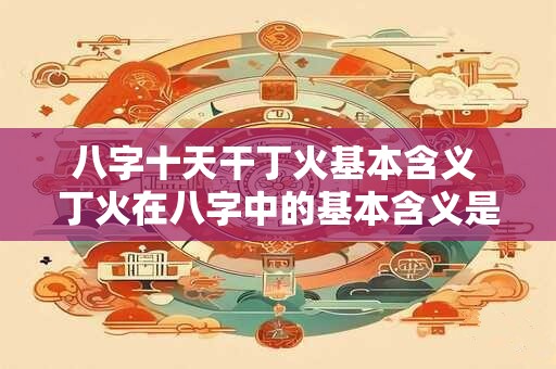 八字十天干丁火基本含义 丁火在八字中的基本含义是什么