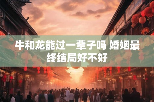 牛和龙能过一辈子吗 婚姻最终结局好不好