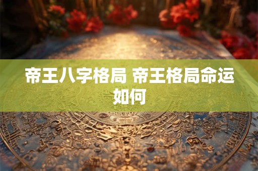帝王八字格局 帝王格局命运如何