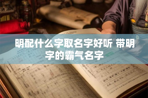 明配什么字取名字好听 带明字的霸气名字