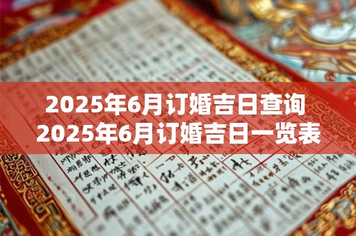 2025年6月订婚吉日查询 2025年6月订婚吉日一览表 2025年6月订婚吉日查询 2025年6月订婚吉日一览表