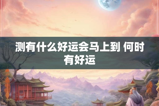 测有什么好运会马上到 何时有好运