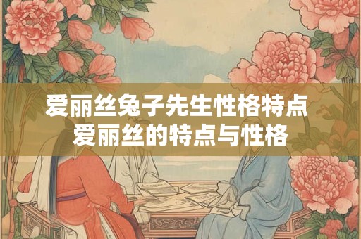 爱丽丝兔子先生性格特点 爱丽丝的特点与性格 爱丽丝兔子先生性格特点 爱丽丝的特点与性格