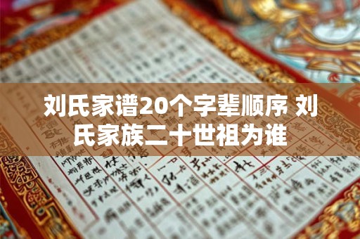 刘氏家谱20个字辈顺序 刘氏家族二十世祖为谁
