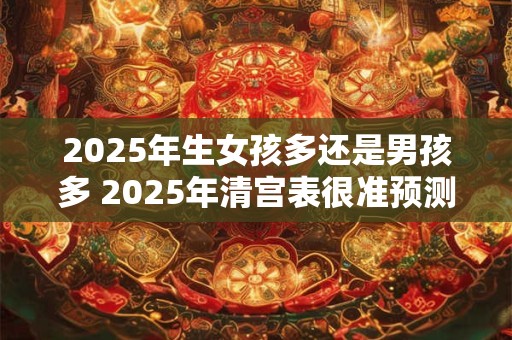2025年生女孩多还是男孩多 2025年清宫表很准预测 2025年生女孩多还是男孩多 2025年清宫表很准预测