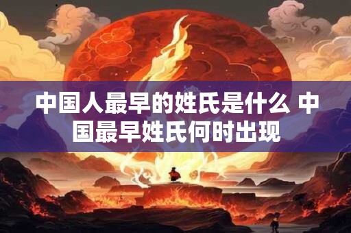 中国人最早的姓氏是什么 中国最早姓氏何时出现