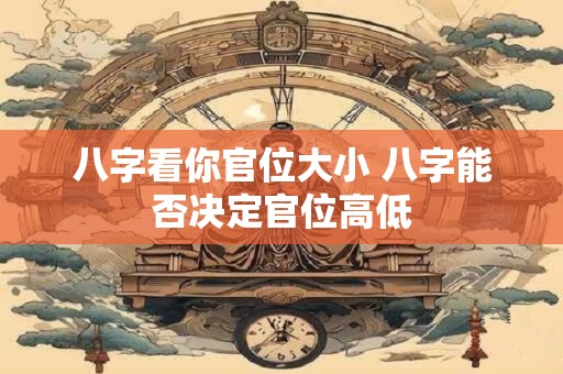 八字看你官位大小 八字能否决定官位高低