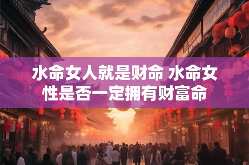 水命女人就是财命 水命女性是否一定拥有财富命