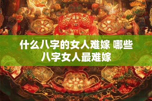 什么八字的女人难嫁 哪些八字女人最难嫁