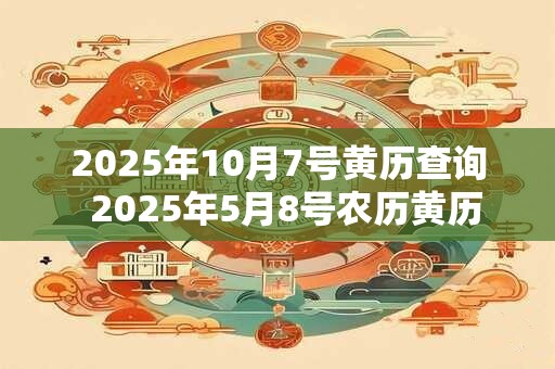 2025年10月7号黄历查询  2025年5月8号农历黄历