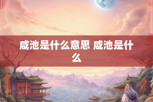 咸池是什么意思 咸池是什么