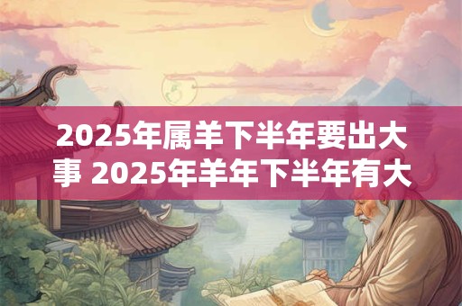 2025年属羊下半年要出大事 2025年羊年下半年有大事吗