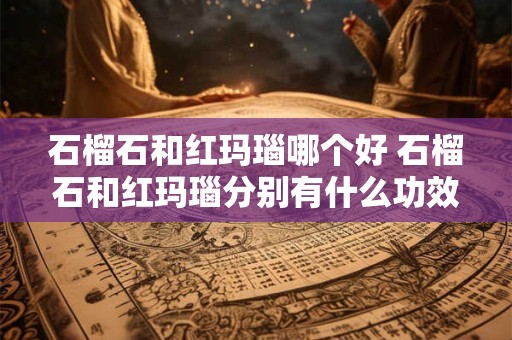 石榴石和红玛瑙哪个好 石榴石和红玛瑙分别有什么功效