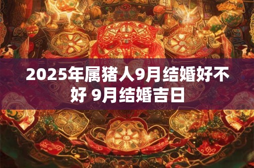 2026年属猪人9月结婚好不好 9月结婚吉日