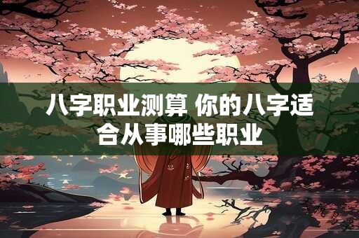 八字职业测算 你的八字适合从事哪些职业