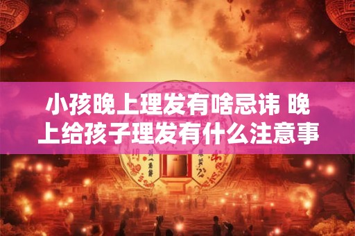 小孩晚上理发有啥忌讳 晚上给孩子理发有什么注意事项