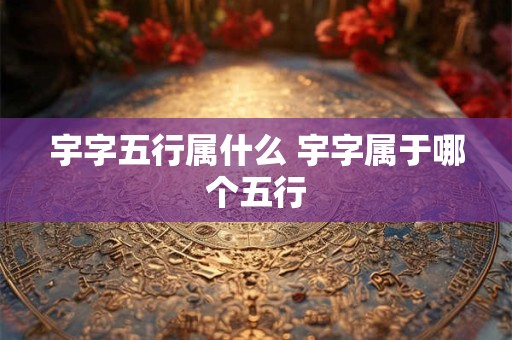 宇字五行属什么 宇字属于哪个五行