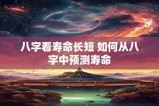 八字看寿命长短 如何从八字中预测寿命