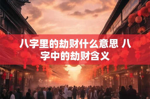 八字里的劫财什么意思 八字中的劫财含义