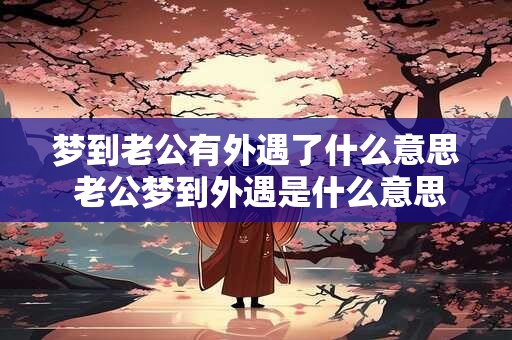 梦到老公有外遇了什么意思 老公梦到外遇是什么意思