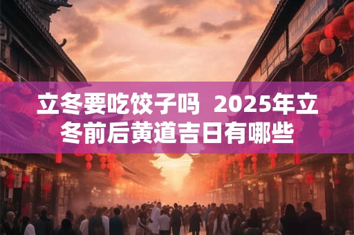 立冬要吃饺子吗  2025年立冬前后黄道吉日有哪些