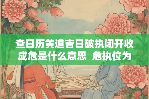 查日历黄道吉日破执闭开收成危是什么意思  危执位为什么是吉日