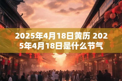 2025年4月18日黄历 2025年4月18日是什么节气