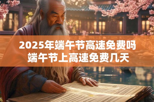 2025年端午节高速免费吗 端午节上高速免费几天