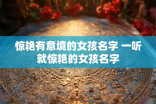 惊艳有意境的女孩名字 一听就惊艳的女孩名字