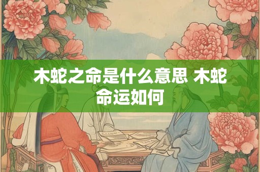 木蛇之命是什么意思 木蛇命运如何