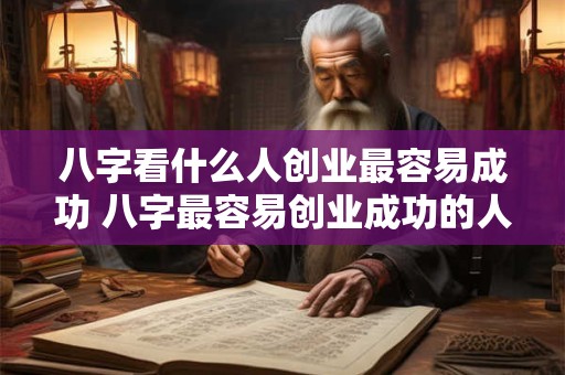 八字看什么人创业最容易成功 八字最容易创业成功的人是谁