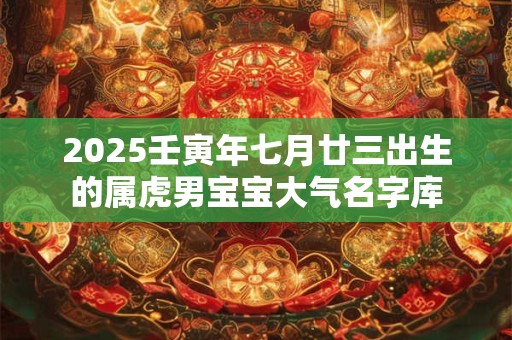 2025壬寅年七月廿三出生的属虎男宝宝大气名字库