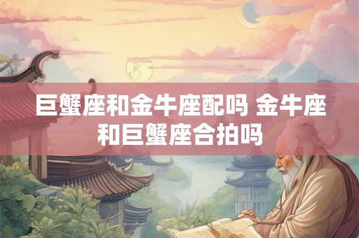 巨蟹座和金牛座配吗 金牛座和巨蟹座合拍吗