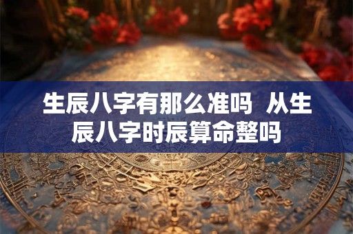 生辰八字有那么准吗  从生辰八字时辰算命整吗